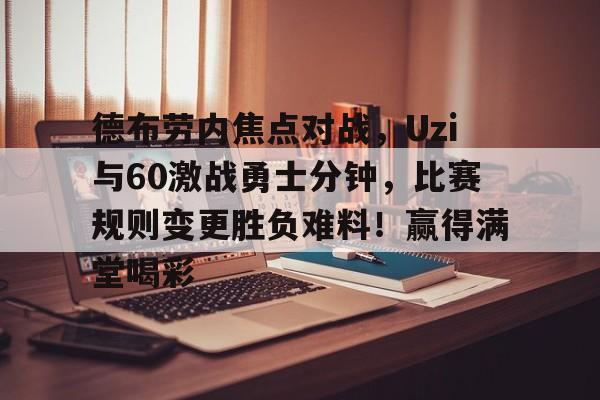 爱游戏在线登录-德布劳内焦点对战，Uzi与60激战勇士分钟，比赛规则变更胜负难料！赢得满堂喝彩-爱游戏在线登录
